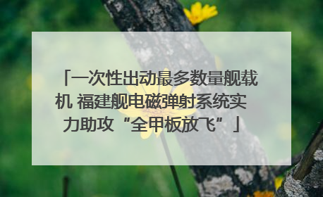 一次性出动最多数量舰载机 福建舰电磁弹射系统实力助攻“全甲板放飞”