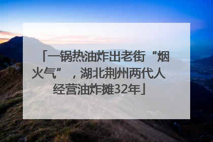 一锅热油炸出老街“烟火气”，湖北荆州两代人经营油炸摊32年