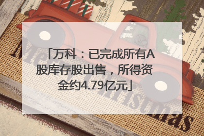 万科：已完成所有A股库存股出售，所得资金约4.79亿元