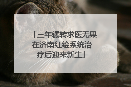 三年辗转求医无果 在济南红绘系统治疗后迎来新生