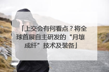 上交会有何看点？将全球首展自主研发的“月壤成纤”技术及装备
