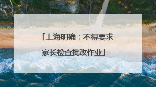 上海明确：不得要求家长检查批改作业
