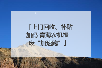 上门回收、补贴加码 青海农机报废“加速跑”
