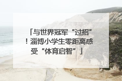 与世界冠军“过招”！淄博小学生零距离感受“体育启智”