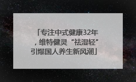 专注中式健康32年，维特健灵“祛湿轻”引爆国人养生新风潮