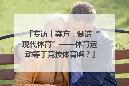 专访︱龚方：制造“现代体育”——体育运动等于竞技体育吗？