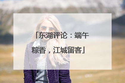 东湖评论：端午粽香，江城留客