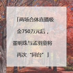 两场合体直播吸金750万元后，董明珠与孟羽童将再次“同台”