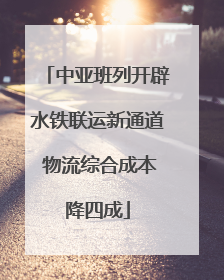 中亚班列开辟水铁联运新通道 物流综合成本降四成