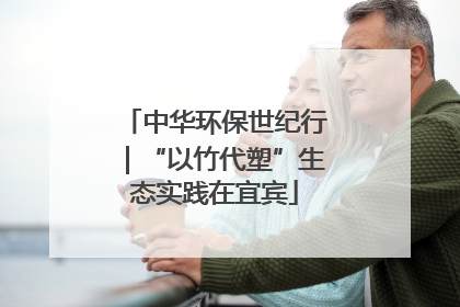 中华环保世纪行｜“以竹代塑”生态实践在宜宾