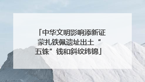 中华文明影响添新证 蒙扎铁佩遗址出土“五铢”钱和斜纹纬锦