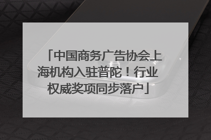 中国商务广告协会上海机构入驻普陀！行业权威奖项同步落户