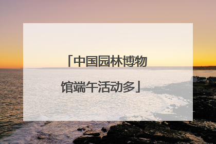 中国园林博物馆端午活动多