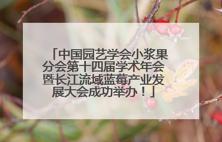 中国园艺学会小浆果分会第十四届学术年会暨长江流域蓝莓产业发展大会成功举办！