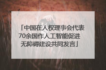 中国在人权理事会代表70余国作人工智能促进无障碍建设共同发言
