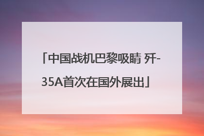 中国战机巴黎吸睛 歼-35A首次在国外展出