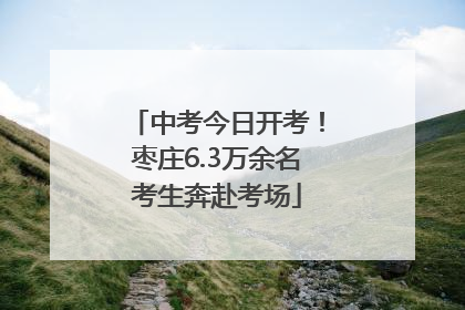 中考今日开考！枣庄6.3万余名考生奔赴考场