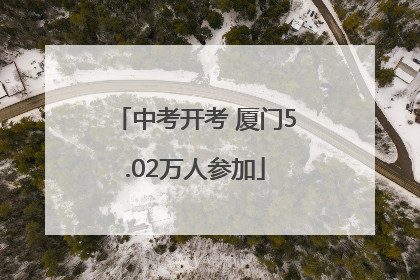 中考开考 厦门5.02万人参加