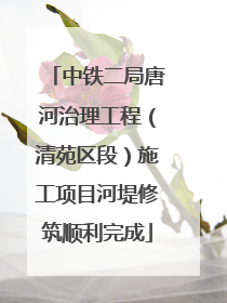 中铁二局唐河治理工程（清苑区段）施工项目河堤修筑顺利完成