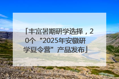 丰富暑期研学选择，20个“2025年安徽研学夏令营”产品发布