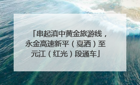 串起滇中黄金旅游线，永金高速新平（戛洒）至元江（红光）段通车
