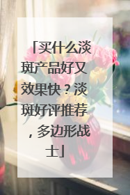 买什么淡斑产品好又效果快？淡斑好评推荐，多边形战士