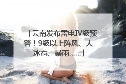 云南发布雷电Ⅳ级预警！9级以上阵风、大冰雹、暴雨……