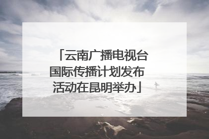 云南广播电视台国际传播计划发布活动在昆明举办