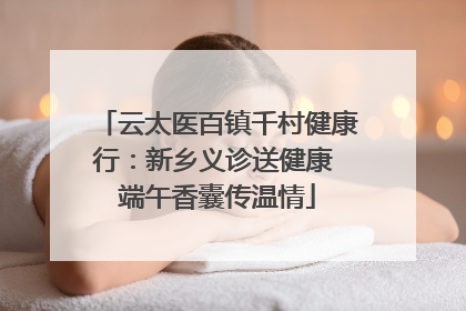 云太医百镇千村健康行：新乡义诊送健康 端午香囊传温情