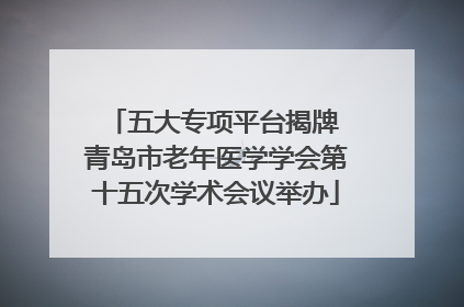 五大专项平台揭牌 青岛市老年医学学会第十五次学术会议举办