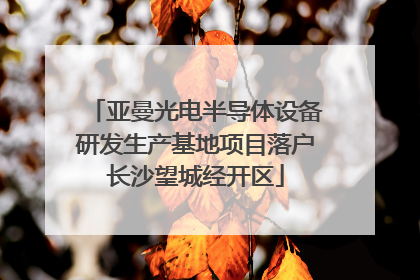 亚曼光电半导体设备研发生产基地项目落户长沙望城经开区