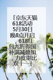 京东天猫618活动5月30日晚8点开启，618红包九折券国补满减叠加，力度堪比双十一