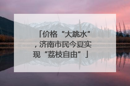 价格“大跳水”，济南市民今夏实现“荔枝自由”