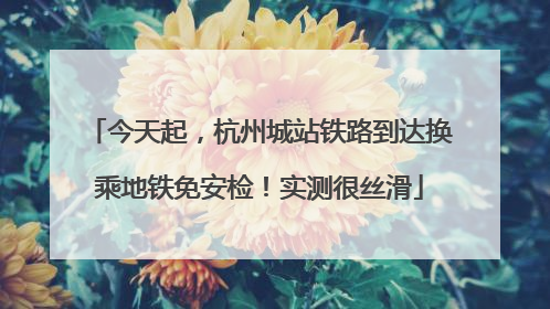 今天起，杭州城站铁路到达换乘地铁免安检！实测很丝滑