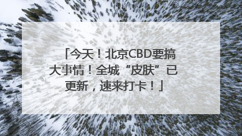 今天！北京CBD要搞大事情！全城“皮肤”已更新，速来打卡！