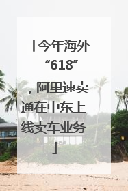 今年海外“618”，阿里速卖通在中东上线卖车业务