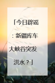 今日辟谣：新疆库车大峡谷突发洪水？