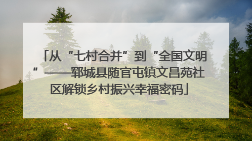 从“七村合并”到“全国文明”——郓城县随官屯镇文昌苑社区解锁乡村振兴幸福密码