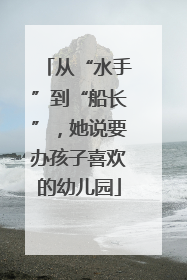 从“水手”到“船长”，她说要办孩子喜欢的幼儿园