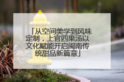 从空间美学到风味定制，上官四果汤以文化赋能开启闽南传统甜品新篇章
