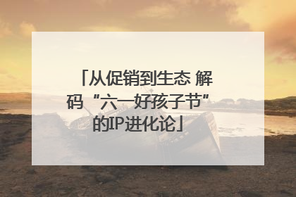 从促销到生态 解码“六一好孩子节”的IP进化论
