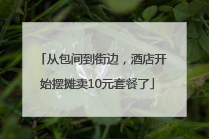 从包间到街边，酒店开始摆摊卖10元套餐了