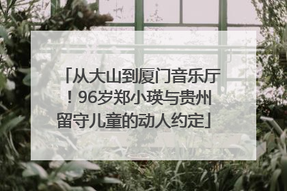 从大山到厦门音乐厅！96岁郑小瑛与贵州留守儿童的动人约定