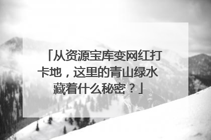 从资源宝库变网红打卡地，这里的青山绿水藏着什么秘密？