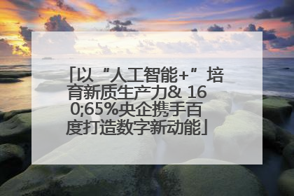 以“人工智能+”培育新质生产力& 160;65%央企携手百度打造数字新动能