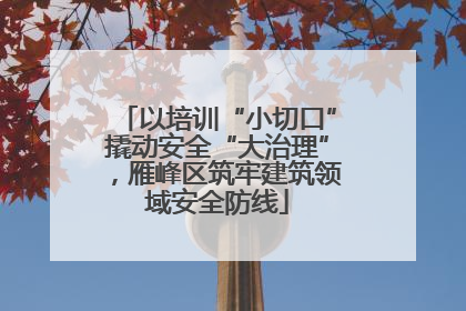 以培训“小切口”撬动安全“大治理”，雁峰区筑牢建筑领域安全防线