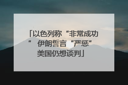 以色列称“非常成功” 伊朗誓言“严惩” 美国仍想谈判