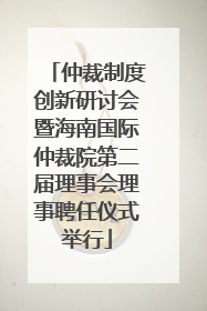 仲裁制度创新研讨会暨海南国际仲裁院第二届理事会理事聘任仪式举行