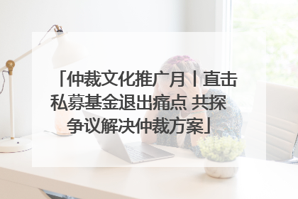 仲裁文化推广月丨直击私募基金退出痛点 共探争议解决仲裁方案