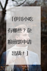 伊川小吃有哪些？杂粮煎饼申请出战！